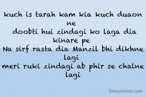 kuch is tarah kam kia kuch duaon ne 
 doobti hui zindagi ko laga dia kinare pe 
Na sirf rasta dia Manzil bhi dikhne lagi 
meri ruki zindagi ab phir se chalne lagi
