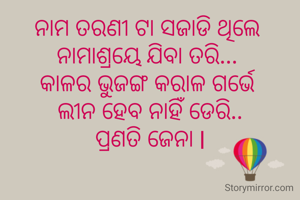 ନାମ ତରଣୀ ଟା ସଜାଡି ଥିଲେ 
ନାମାଶ୍ରୟେ ଯିବା ତରି... 
କାଳର ଭୁଜଙ୍ଗ କରାଳ ଗର୍ଭେ 
ଲୀନ ହେବ ନାହିଁ ଡେରି..
ପ୍ରଣତି ଜେନା l