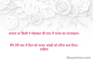 बनाया था किसी ने मोहब्बत की याद में पत्थर का ताजमहल।


मैंने तेरी याद में दिल को पत्थर आंखों को दरिया बना दिया।
फ़हिमा