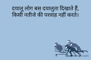 दयालू लोग बस दयालुता दिखाते हैं,
किसी नतीजे की परवाह नहीं करते।