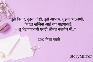 "तुझे विचार, तुझ्या गोष्टी, तुझे आभास, तुझ्या आठवणी, 
केवढा खजिना आहे बघ माझ्याकडे,
तू भेटण्याआधी एवढी श्रीमंत नव्हतेच मी.."

©® निशा काळे