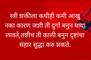 स्त्री शक्तीला कधीही कमी आखु नका कारण जशी ती दुर्गा बनुन माया लावते,तशीच ती काली बनुन दृष्टांचा संहार सुद्धा करु शकते.