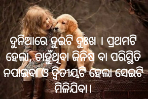 ଦୁନିଆରେ ଦୁଇଟି ଦୁଃଖ । ପ୍ରଥମଟି ହେଲା, ଚାହୁଁଥିବା ଜିନିଷ ବା ପରିସ୍ଥିତି ନପାଇବା ଓ ଦ୍ୱିତୀୟଟି ହେଲା ସେଇଟି ମିଳିଯିବା।