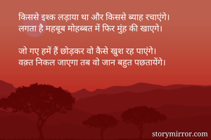 किससे इश्क लड़ाया था और किससे ब्याह रचाएंगे।
लगता है महबूब मोहब्बत में फिर मुंह की खाएगे।

जो गए हमें हैं छोड़कर वो कैसे खुश रह पाएंगे।
वक़्त निकल जाएगा तब वो जान बहुत पछतायेंगे।
