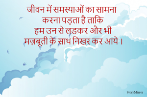 जीवन में समस्याओं का सामना 
करना पड़ता है ताकि 
हम उन से लडकर और भी 
मज़बूती के साथ निखर कर आये ।