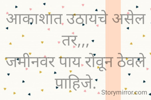 आकाशात उठायचे असेल तर,,,
जमीनवर पाय रोवून ठेवले पाहिजे.