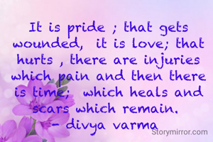 It is pride ; that gets wounded,  it is love; that hurts , there are injuries which pain and then there is time;  which heals and scars which remain. 
- divya varma 