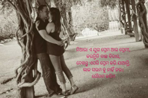 ନିଆରା ଏ ଯୁଗ ପ୍ରେମ ଆଉ ପ୍ରେମୀ,
କରନ୍ତିନି ବାଛ ବିଚାର,
ଦେଖନ୍ତୁ ଏପରି ପ୍ରେମ କରି ଯାଆନ୍ତି,
ଲାଜ ସରମ କୁ ନାହିଁ ଡର।
ଗୌତମ କଚିମ