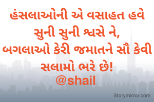 હંસલાઓની એ વસાહત હવે સુની સુની શ્વસે ને,
બગલાઓ કેરી જમાતને સૌ કેવી સલામો ભરે છે!
@shail 