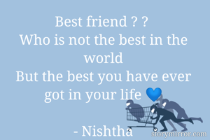 Best friend ? ? 
Who is not the best in the world
But the best you have ever got in your life 💙

- Nishtha