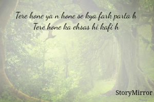 Tere hone ya n hone se kya fark parta h 
Tere hone ka ehsas hi kafi h 