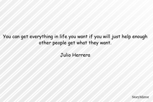 You can get everything in life you want if you will just help enough other people get what they want.

Julio Herrera