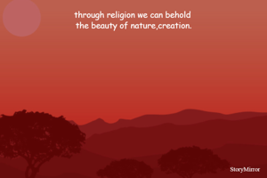 through religion we can behold 
the beauty of nature,creation.