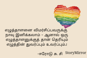 எழுத்தாளனை விமர்சிப்பவருக்கு நாவு இனிக்கலாம் - ஆனால் எழுத்தாளனுக்கு தான் தெரியும் எழுத்தின் துவர்ப்பும் உவர்ப்பும்..!

                     -ஈரோடு சு. சி 