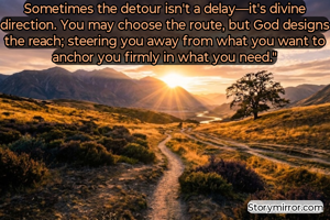 Sometimes the detour isn't a delay—it's divine direction. You may choose the route, but God designs the reach; steering you away from what you want to anchor you firmly in what you need."

