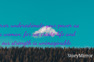 Never underestimate your power as a woman, for we create life and our strength is unimaginable.