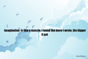 imagination  is like a muscle, I found the more I wrote, the bigger it got 