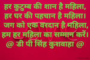 हर कुटुम्ब की शान है महिला,
हर घर की पहचान है महिला।
 जग को एक वरदान है महिला,
हम हर महिला का सम्मान करें।
@ डी पी सिंह कुशवाहा @