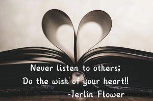 Never listen to others;
Do the wish of your heart!!
             -Jerlin Flower