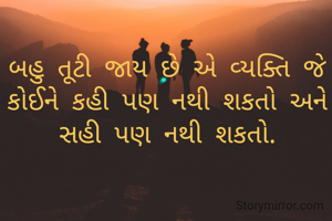 બહુ તૂટી જાય છે એ વ્યક્તિ જે કોઈને કહી પણ નથી શકતો અને સહી પણ નથી શકતો.