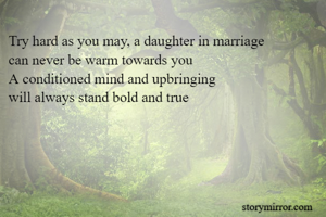 Try hard as you may, a daughter in marriage
can never be warm towards you
A conditioned mind and upbringing
will always stand bold and true