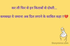 कर ली फिर से इन किताबों से दोस्ती...

कमबख्त ये जमाना अब दिल लगाने के काबिल कहा !!💔
