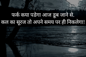 
फर्क कया पडेगा आज डूब जाने से.
कल का सूरज तो अपने समय पर ही निकलेगा!
