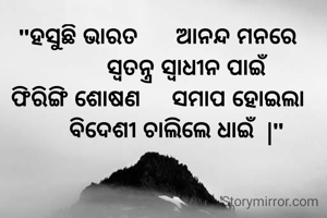 "ହସୁଛି ଭାରତ      ଆନନ୍ଦ ମନରେ
         ସ୍ୱତନ୍ତ୍ର ସ୍ୱାଧୀନ ପାଇଁ
ଫିରିଙ୍ଗି ଶୋଷଣ     ସମାପ ହୋଇଲା
      ବିଦେଶୀ ଚାଲିଲେ ଧାଇଁ  |"