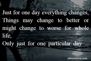 Just for one day everything changes,
Things may change to better or might change to worse for whole life,
Only just for one particular day ...