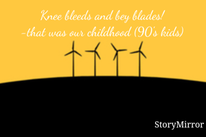 Knee bleeds and bey blades!
-that was our childhood (90's kids)