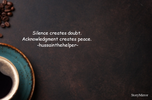 Silence creates doubt.
Acknowledgment creates peace.
 -hussainthehelper-
