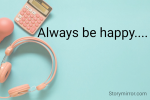 Always be happy....
