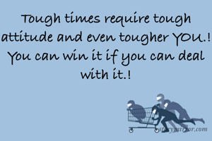 Tough times require tough attitude and even tougher YOU.!
You can win it if you can deal with it.!