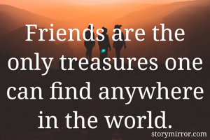 Friends are the only treasures one can find anywhere in the world.