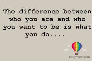The difference between who you are and who you want to be is what you do.... 