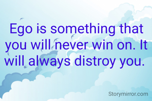 Ego is something that you will never win on. It will always distroy you. 