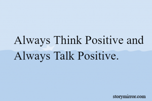 Always Think Positive and Always Talk Positive.