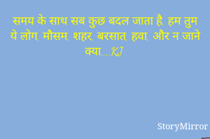 समय के साथ सब कुछ बदल जाता है, हम तुम ये लोग, मौसम, शहर, बरसात, हवा, और न जाने क्या....KJ