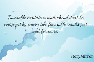 Favorable conditions wait ahead don't be overjoyed by one or two favorable results just wait for more. 