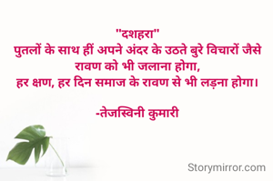 "दशहरा"
पुतलों के साथ हीं अपने अंदर के उठते बुरे विचारों जैसे रावण को भी जलाना होगा,
हर क्षण, हर दिन समाज के रावण से भी लड़ना होगा।

-तेजस्विनी कुमारी