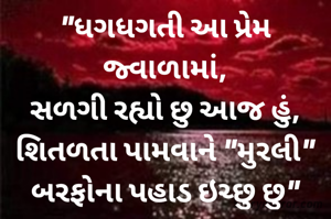 "ધગધગતી આ પ્રેમ જ્વાળામાં,
સળગી રહ્યો છુ આજ હું,
શિતળતા પામવાને "મુરલી"
બરફોના પહાડ ઇચ્છુ છુ"