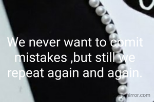We never want to comit mistakes ,but still we repeat again and again.