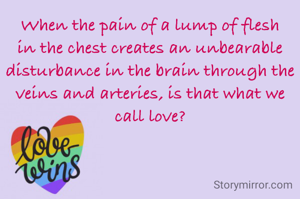 When the pain of a lump of flesh in the chest creates an unbearable disturbance in the brain through the veins and arteries, is that what we call love?