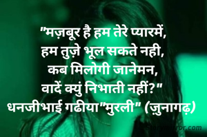 "मज़बूर है हम तेरे प्यारमें,
हम तुज़े भूल सकते नही,
कब मिलोगी जानेमन,
वादें क्युं निभाती नहीं?" 
धनजीभाई गढीया"मुरली" (ज़ुनागढ़) 
