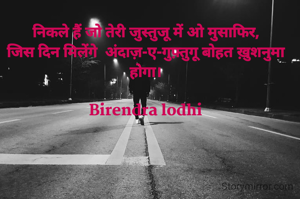 निकले हैं जो तेरी जुस्तुजू में ओ मुसाफिर,
जिस दिन मिलेंगे  अंदाज़-ए-गुफ़्तुगू बोहत ख़ुशनुमा होगा।

Birendra lodhi

                