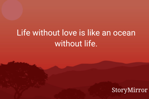 Life without love is like an ocean without life.