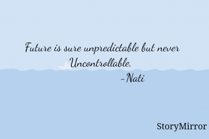 Future is sure unpredictable but never
Uncontrollable. 
                                     -Nati