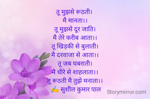 तू मुझसे रूठती। 
मै मानता।।
तू मुझसे दूर जाति।
मै तेरे करीब आता।।
तू खिड़की से बुलाती।
मै दरवाजा से आता।।
तू जब घबराती।
मै धीरे से शाहलाता।।
तू रूठती मै तुझे मनाता।।
 ✍️ सुशील कुमार पाल