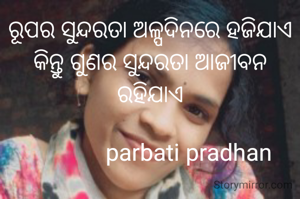 ରୂପର ସୁନ୍ଦରତା ଅଳ୍ପଦିନରେ ହଜିଯାଏ କିନ୍ତୁ ଗୁଣର ସୁନ୍ଦରତା ଆଜୀବନ ରହିଯାଏ

             parbati pradhan