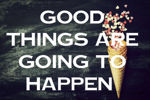GOOD THINGS ARE GOING TO HAPPEN 